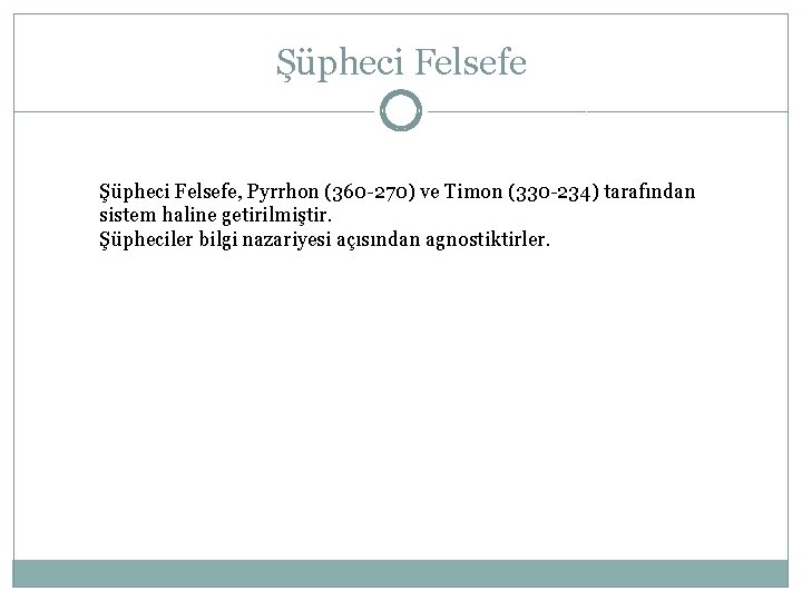 Şüpheci Felsefe, Pyrrhon (360 -270) ve Timon (330 -234) tarafından sistem haline getirilmiştir. Şüpheciler