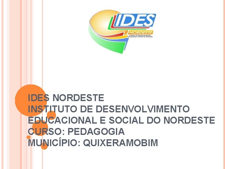 IDES NORDESTE INSTITUTO DE DESENVOLVIMENTO EDUCACIONAL E SOCIAL DO NORDESTE CURSO: PEDAGOGIA MUNICÍPIO: QUIXERAMOBIM IDES NORDESTE INSTITUTO DE DESENVOLVIMENTO EDUCACIONAL E SOCIAL DO NORDESTE CURSO: PEDAGOGIA MUNICÍPIO: QUIXERAMOBIM