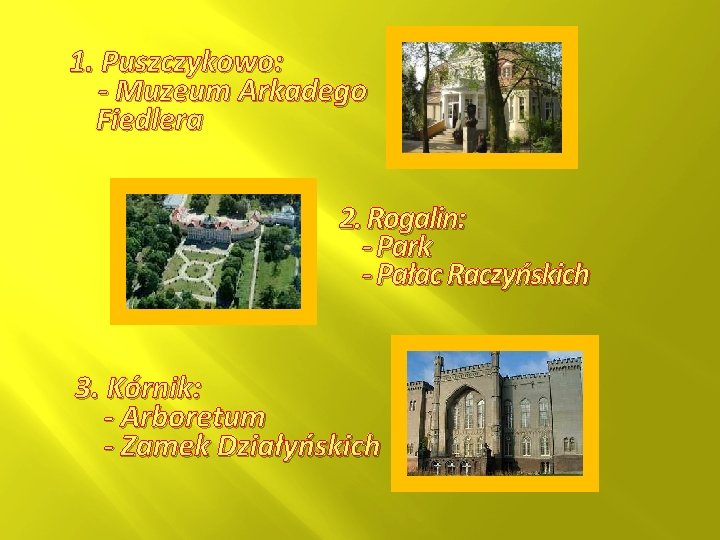 1. Puszczykowo: - Muzeum Arkadego Fiedlera 2. Rogalin: - Park - Pałac Raczyńskich 3.