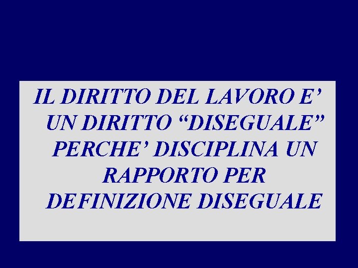 IL DIRITTO DEL LAVORO E’ UN DIRITTO “DISEGUALE” PERCHE’ DISCIPLINA UN RAPPORTO PER DEFINIZIONE