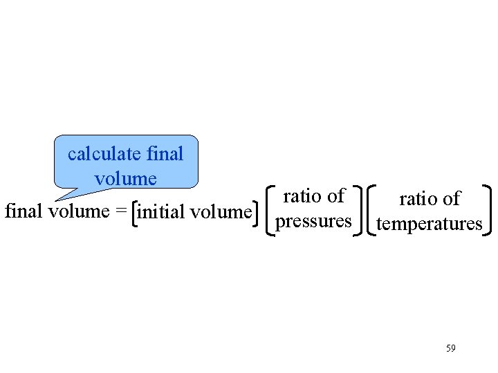 calculate final volume = initial volume ratio of pressures ratio of temperatures 59 