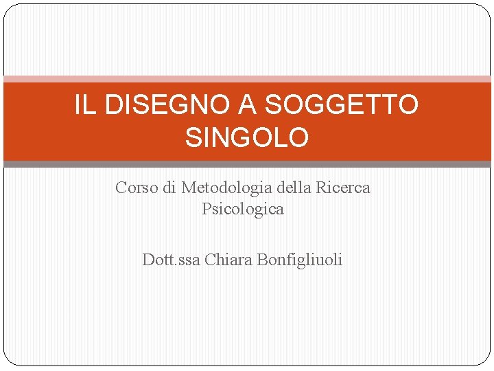 IL DISEGNO A SOGGETTO SINGOLO Corso di Metodologia della Ricerca Psicologica Dott. ssa Chiara