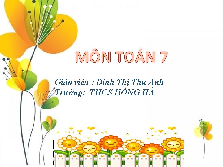 MÔN TOÁN 7 Giáo viên : Đinh Thị Thu Anh Trường: THCS HỒNG HÀ MÔN TOÁN 7 Giáo viên : Đinh Thị Thu Anh Trường: THCS HỒNG HÀ