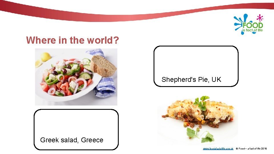 Where in the world? Shepherd's Pie, UK Greek salad, Greece www. foodafactoflife. org. uk