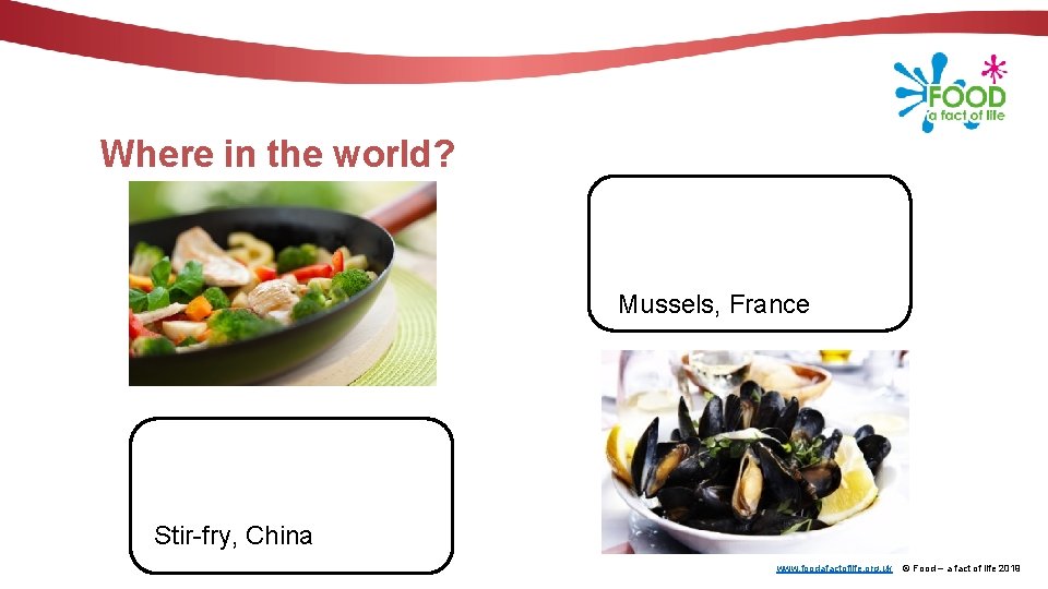 Where in the world? Mussels, France Stir-fry, China www. foodafactoflife. org. uk © Food