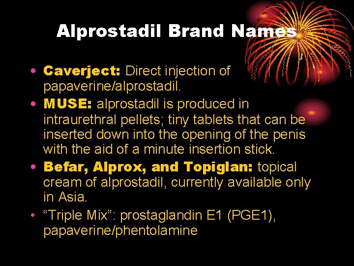 Alprostadil Brand Names • Caverject: Direct injection of papaverine/alprostadil. • MUSE: alprostadil is produced Alprostadil Brand Names • Caverject: Direct injection of papaverine/alprostadil. • MUSE: alprostadil is produced