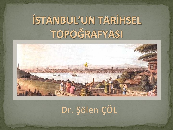 İSTANBUL’UN TARİHSEL TOPOĞRAFYASI Dr. Şölen ÇÖL 