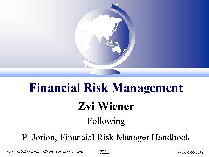 Financial Risk Management Zvi Wiener Following P. Jorion, Financial Risk Manager Handbook http: //pluto.