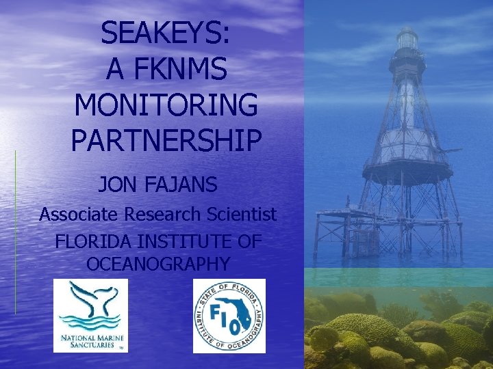 SEAKEYS: A FKNMS MONITORING PARTNERSHIP JON FAJANS Associate Research Scientist FLORIDA INSTITUTE OF OCEANOGRAPHY