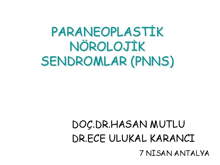 PARANEOPLASTİK NÖROLOJİK SENDROMLAR (PNNS) DOÇ. DR. HASAN MUTLU DR. ECE ULUKAL KARANCI 7 NİSAN PARANEOPLASTİK NÖROLOJİK SENDROMLAR (PNNS) DOÇ. DR. HASAN MUTLU DR. ECE ULUKAL KARANCI 7 NİSAN