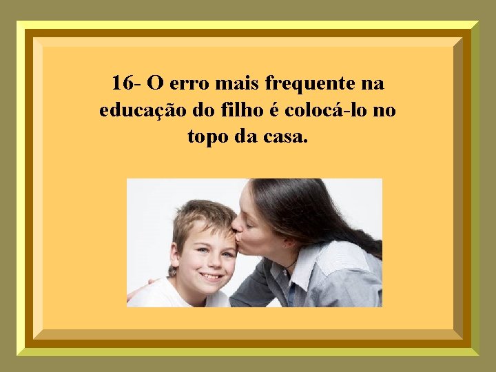 16 - O erro mais frequente na educação do filho é colocá-lo no topo