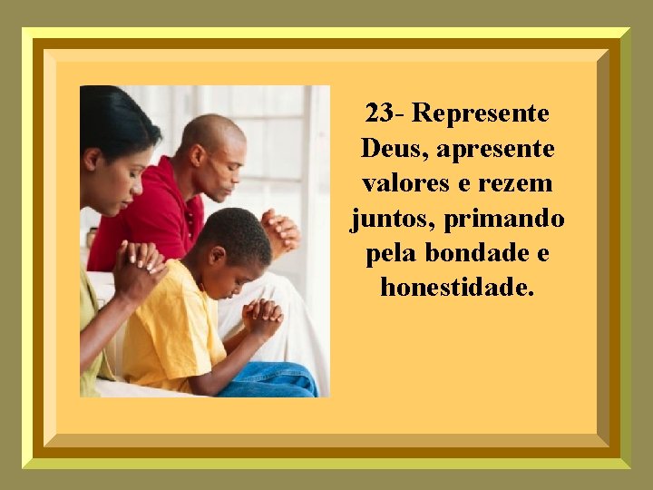 23 - Represente Deus, apresente valores e rezem juntos, primando pela bondade e honestidade.