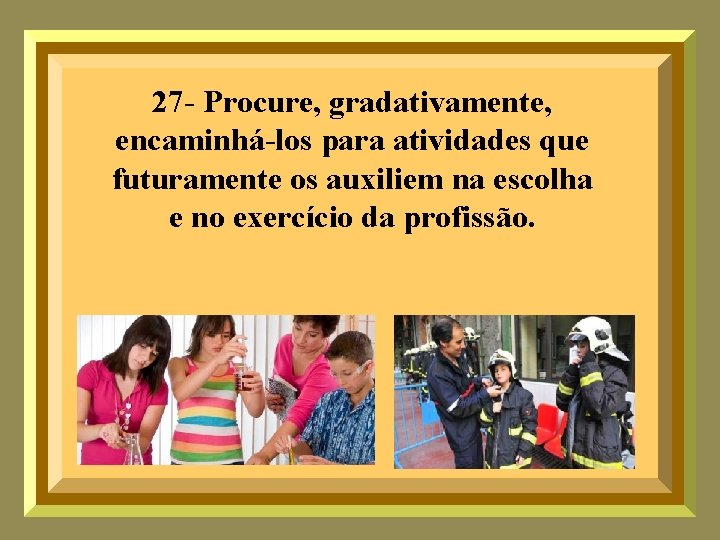 27 - Procure, gradativamente, encaminhá-los para atividades que futuramente os auxiliem na escolha e