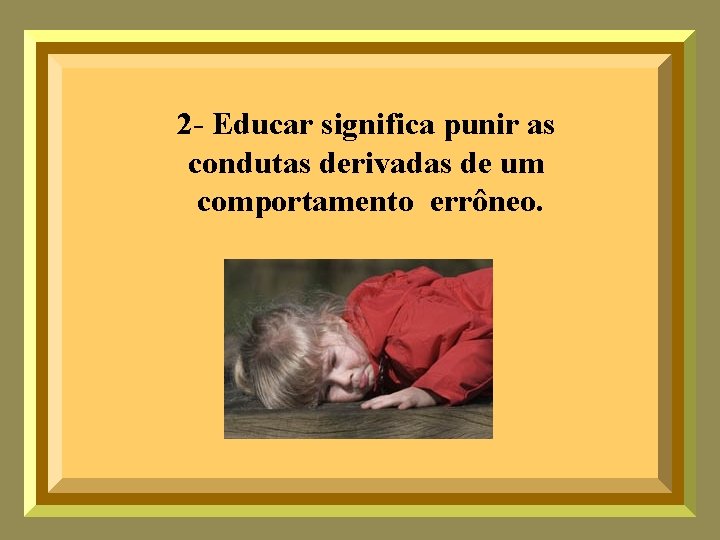 2 - Educar significa punir as condutas derivadas de um comportamento errôneo. 