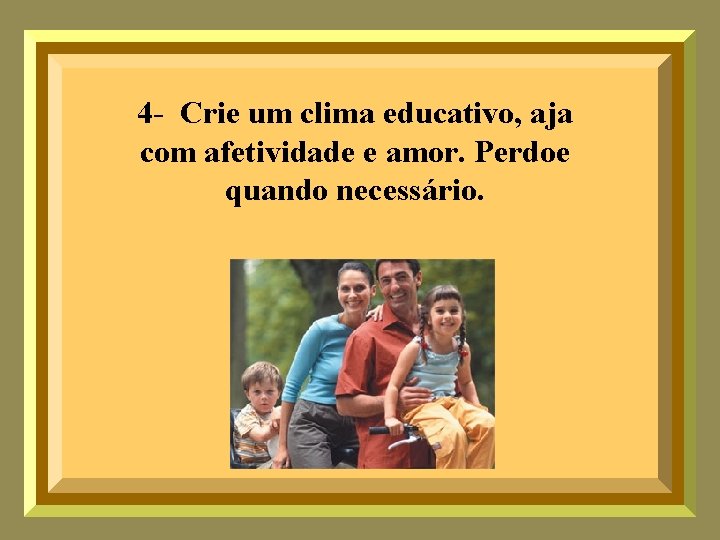 4 - Crie um clima educativo, aja com afetividade e amor. Perdoe quando necessário.