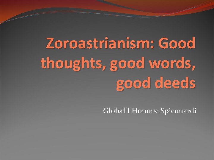 Zoroastrianism: Good thoughts, good words, good deeds Global I Honors: Spiconardi 