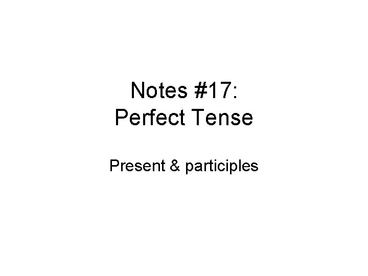 Notes #17: Perfect Tense Present & participles 