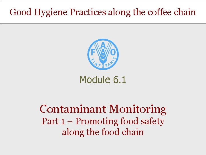 Good Hygiene Practices along the coffee chain Module 6. 1 Contaminant Monitoring Part 1