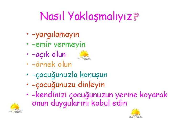 Nasıl Yaklaşmalıyız • • -yargılamayın -emir vermeyin -açık olun -örnek olun -çocuğunuzla konuşun -çocuğunuzu