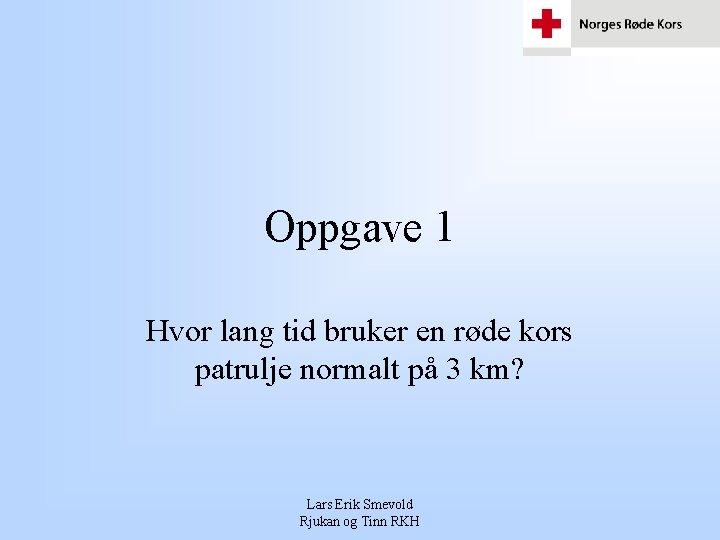 Oppgave 1 Hvor lang tid bruker en røde kors patrulje normalt på 3 km? Oppgave 1 Hvor lang tid bruker en røde kors patrulje normalt på 3 km?