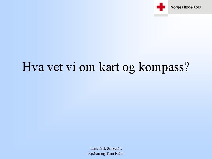 Hva vet vi om kart og kompass? Lars Erik Smevold Rjukan og Tinn RKH Hva vet vi om kart og kompass? Lars Erik Smevold Rjukan og Tinn RKH