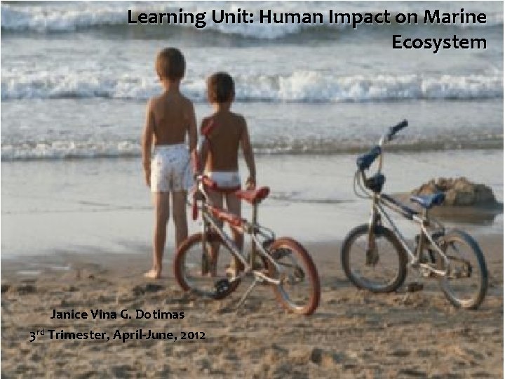 Learning Unit: Human Impact on Marine Ecosystem Janice Vina G. Dotimas 3 rd Trimester, Learning Unit: Human Impact on Marine Ecosystem Janice Vina G. Dotimas 3 rd Trimester,