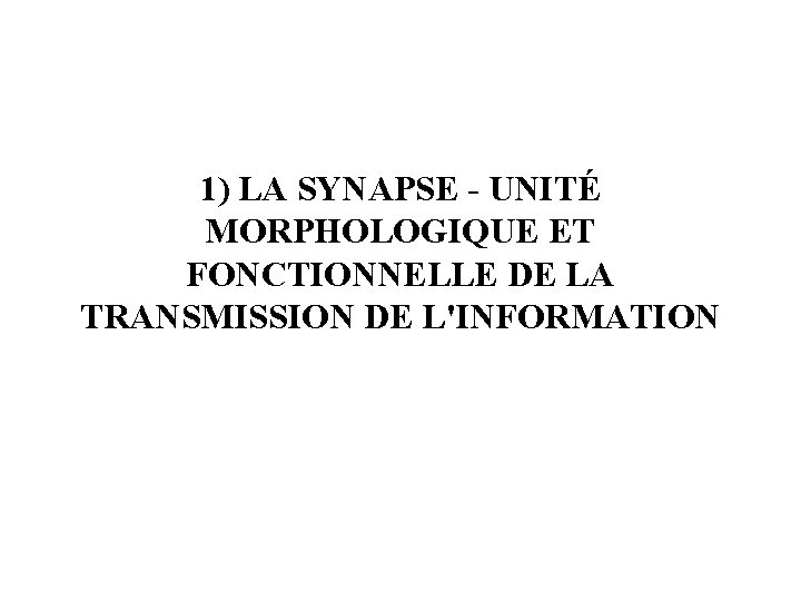 1) LA SYNAPSE - UNITÉ MORPHOLOGIQUE ET FONCTIONNELLE DE LA TRANSMISSION DE L'INFORMATION 