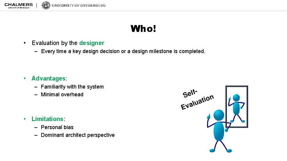 Who! • Evaluation by the designer – Every time a key design decision or