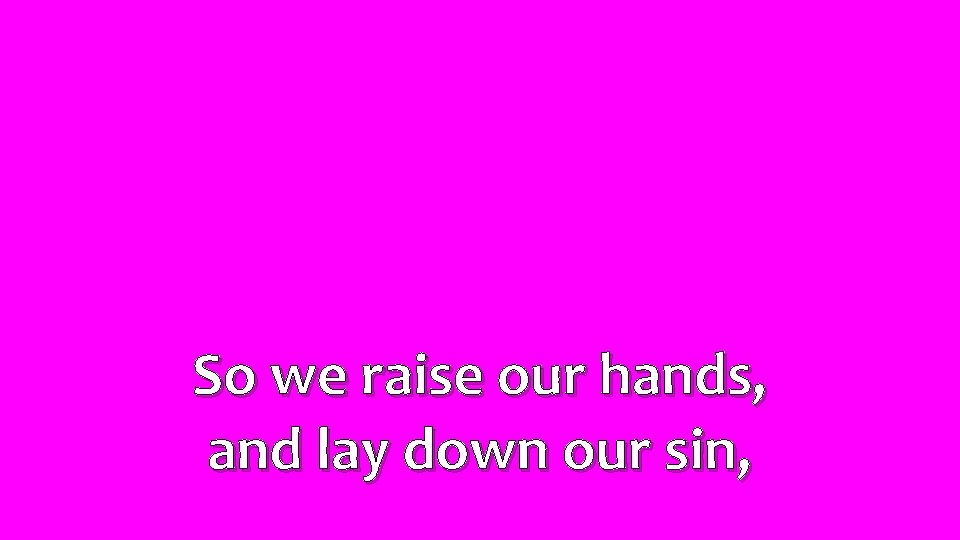 So we raise our hands, and lay down our sin, 