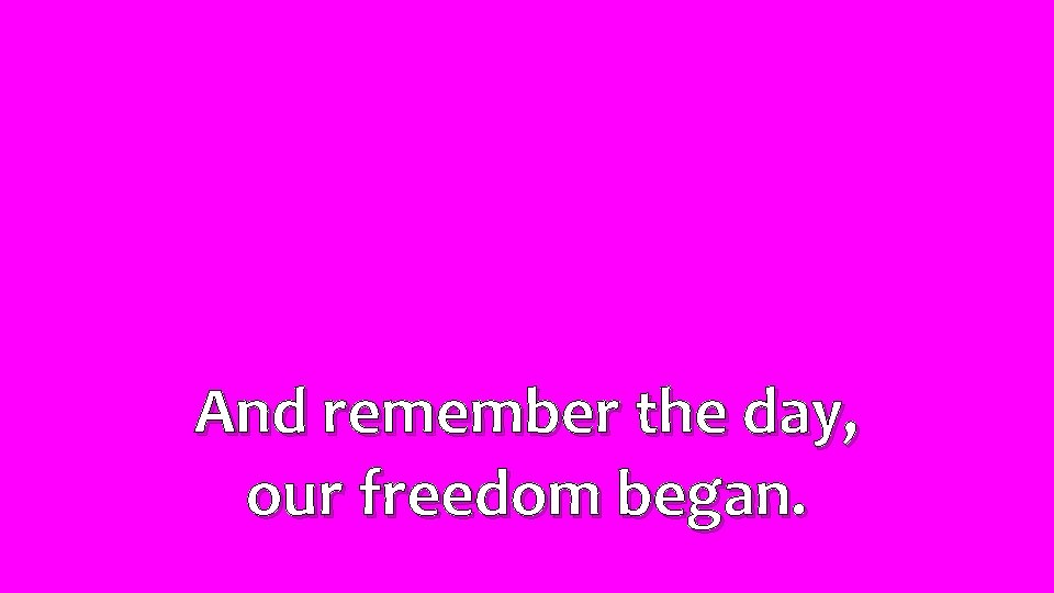 And remember the day, our freedom began. 