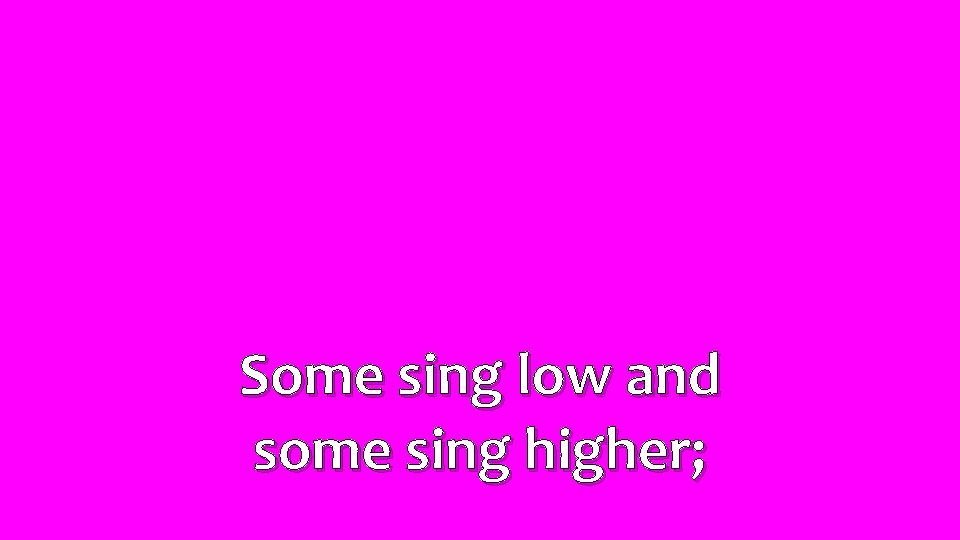 Some sing low and some sing higher; 