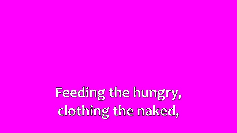 Feeding the hungry, clothing the naked, 