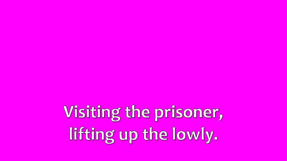 Visiting the prisoner, lifting up the lowly. 