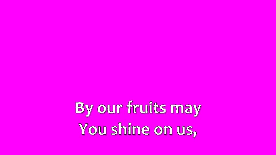 By our fruits may You shine on us, 