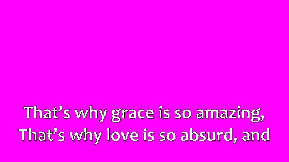That’s why grace is so amazing, That’s why love is so absurd, and 