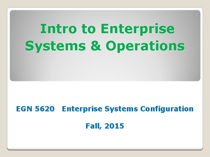 Intro to Enterprise Systems & Operations EGN 5620 Enterprise Systems Configuration Fall, 2015 