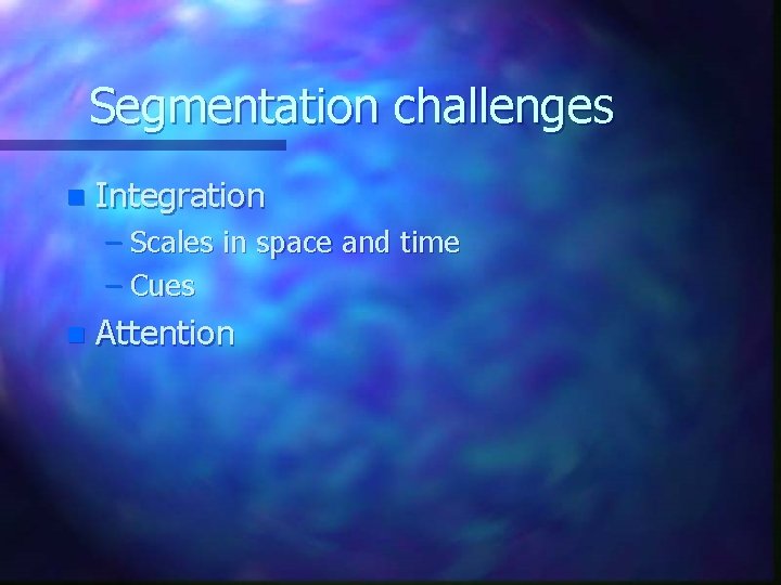 Segmentation challenges n Integration – Scales in space and time – Cues n Attention