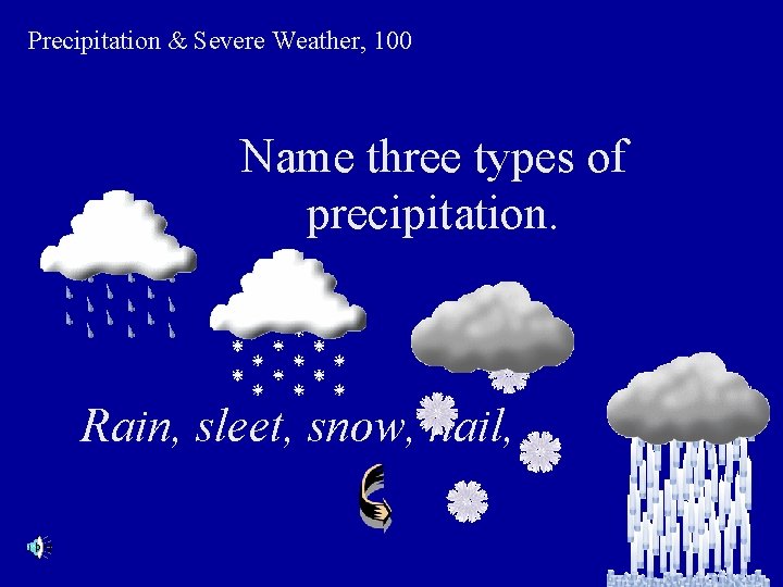 Precipitation & Severe Weather, 100 Name three types of precipitation. Rain, sleet, snow, hail,