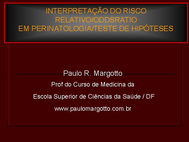 INTERPRETAÇÃO DO RISCO RELATIVO/ODDSRATIO EM PERINATOLOGIA/TESTE DE HIPÓTESES Paulo R. Margotto Prof do Curso