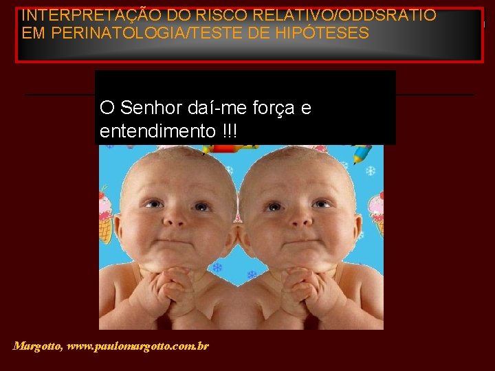 INTERPRETAÇÃO DO RISCO RELATIVO/ODDSRATIO EM PERINATOLOGIA/TESTE DE HIPÓTESES O Senhor daí-me força e entendimento