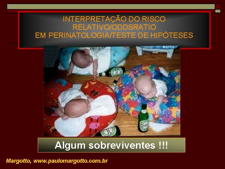 INTERPRETAÇÃO DO RISCO RELATIVO/ODDSRATIO EM PERINATOLOGIA/TESTE DE HIPÓTESES Algum sobreviventes !!! Margotto, www. paulomargotto.