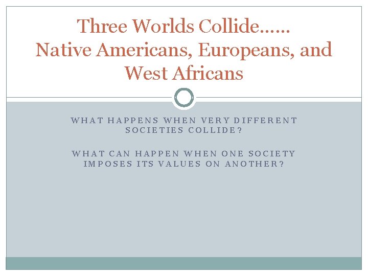 Three Worlds Collide…… Native Americans, Europeans, and West Africans WHAT HAPPENS WHEN VERY DIFFERENT