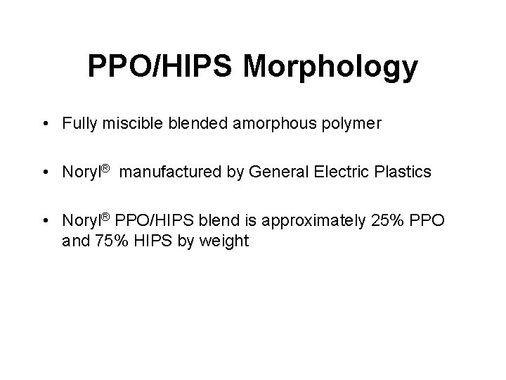 PPO/HIPS Morphology • Fully miscible blended amorphous polymer • Noryl® manufactured by General Electric PPO/HIPS Morphology • Fully miscible blended amorphous polymer • Noryl® manufactured by General Electric
