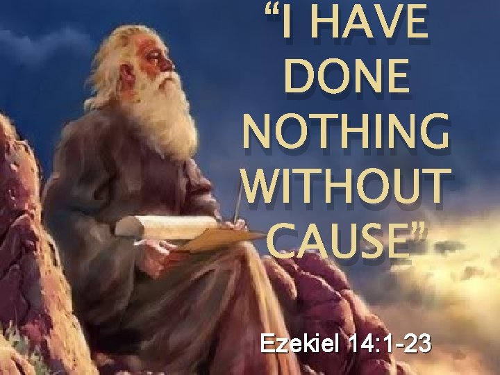 “I HAVE DONE NOTHING WITHOUT CAUSE” Ezekiel 14: 1 -23 