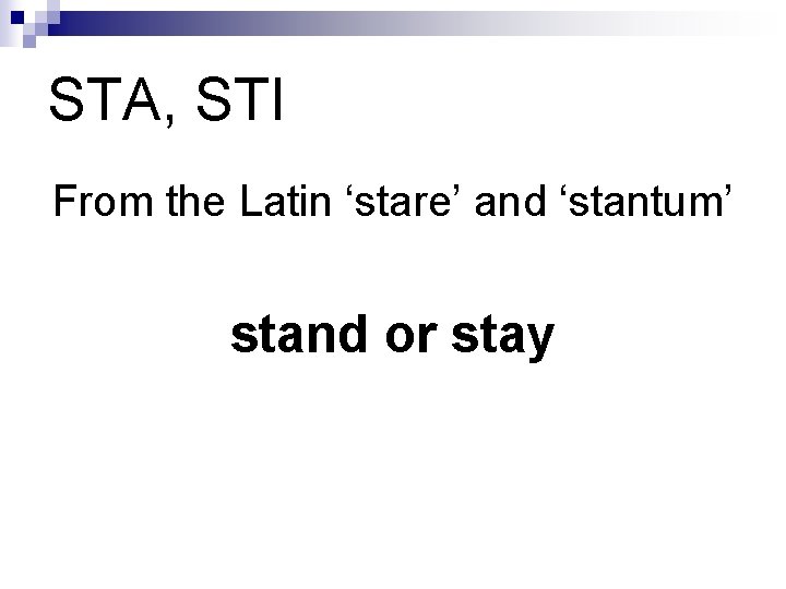 STA, STI From the Latin ‘stare’ and ‘stantum’ stand or stay 