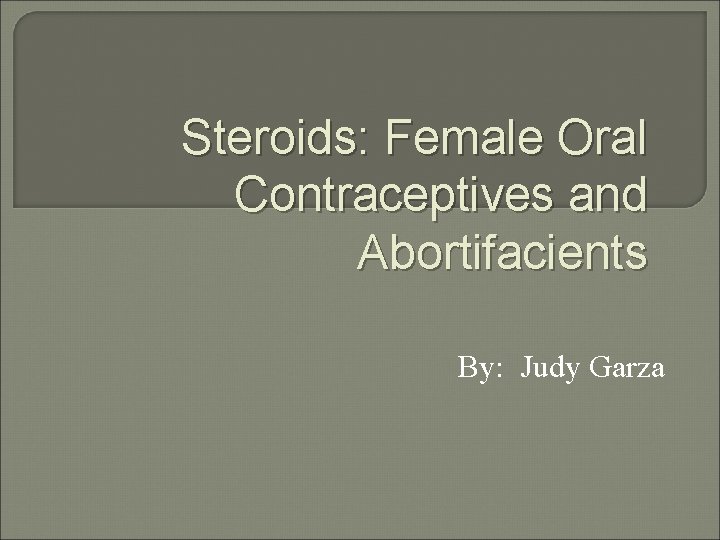 Steroids: Female Oral Contraceptives and Abortifacients By: Judy Garza 