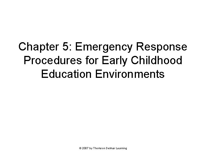 Chapter 5: Emergency Response Procedures for Early Childhood Education Environments © 2007 by Thomson Chapter 5: Emergency Response Procedures for Early Childhood Education Environments © 2007 by Thomson
