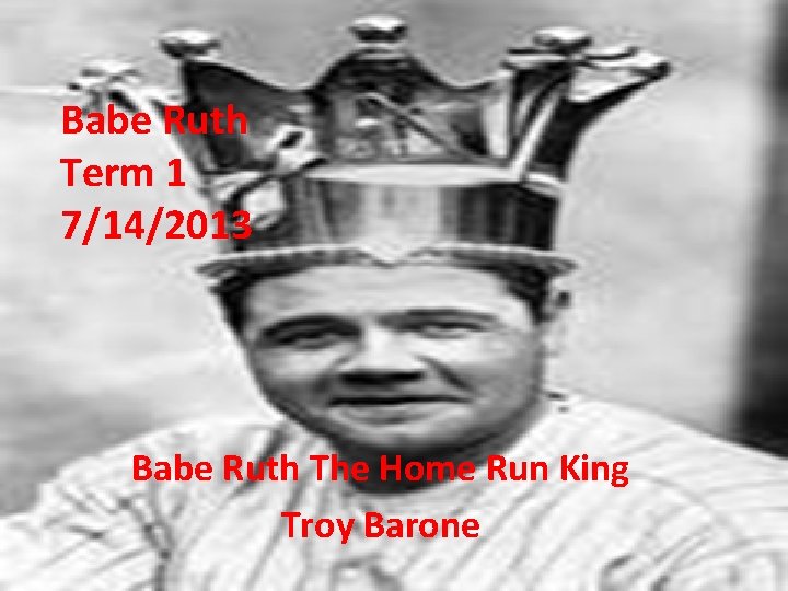 Babe Ruth Term 1 7/14/2013 Babe Ruth The Home Run King Troy Barone 