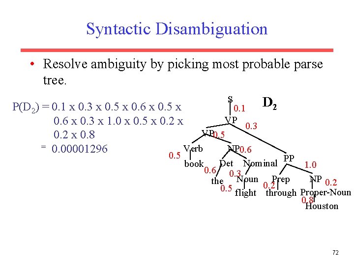 Syntactic Disambiguation • Resolve ambiguity by picking most probable parse tree. S D 2