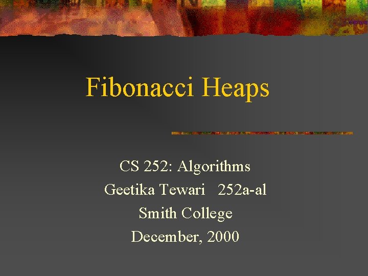 Fibonacci Heaps CS 252: Algorithms Geetika Tewari 252 a-al Smith College December, 2000 